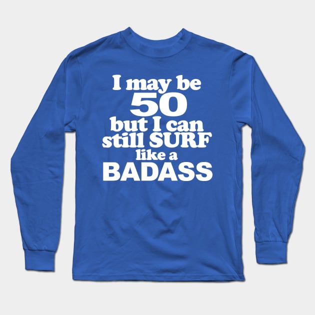 I May Be 50 but I can Still Surf Like A Badass Long Sleeve T-Shirt by MarinasingerDesigns